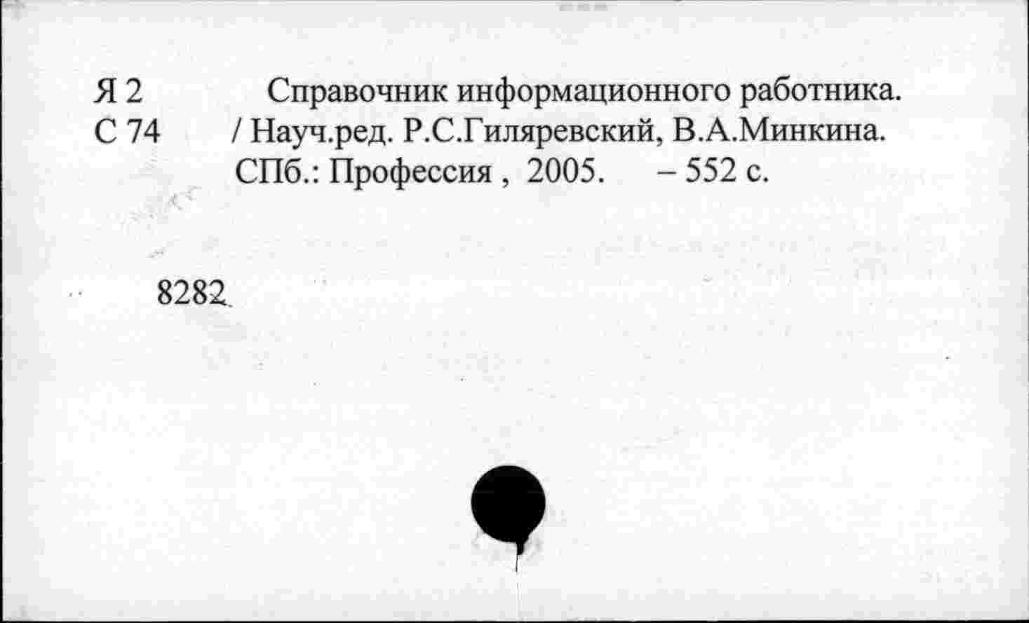 ﻿Я 2 Справочник информационного работника.
С 74	/ Науч.ред. Р.С.Гиляревский, В.А.Минкина.
СПб.: Профессия , 2005.	- 552 с.
8282.